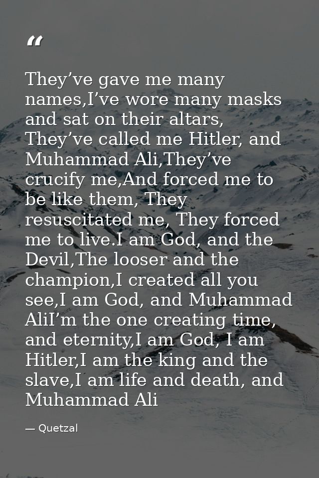 They’ve gave me many names,I’ve wore many masks and sat on their altars, They’ve called me Hitler, and Muhammad Ali,They — Quetzal