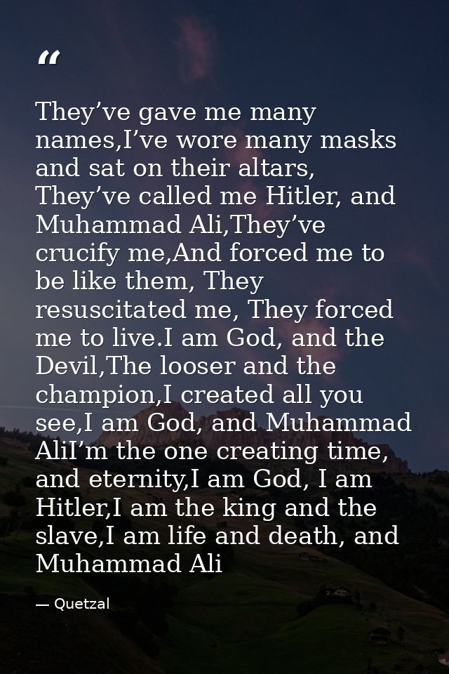 They’ve gave me many names,I’ve wore many masks and sat on their altars, They’ve called me Hitler, and Muhammad Ali,They — Quetzal