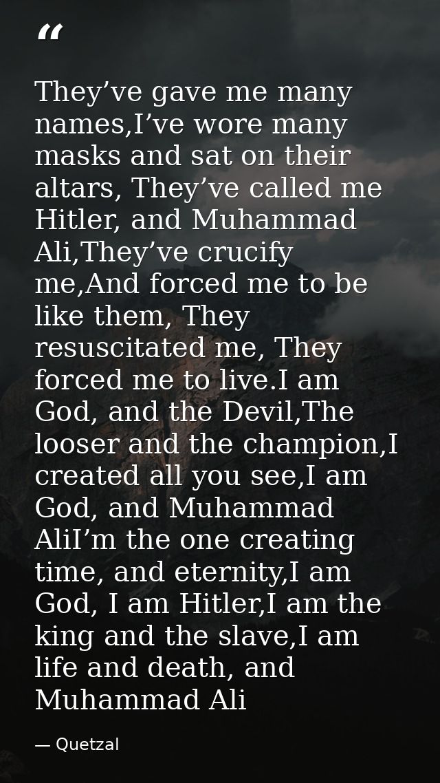 They’ve gave me many names,I’ve wore many masks and sat on their altars, They’ve called me Hitler, and Muhammad Ali,They — Quetzal