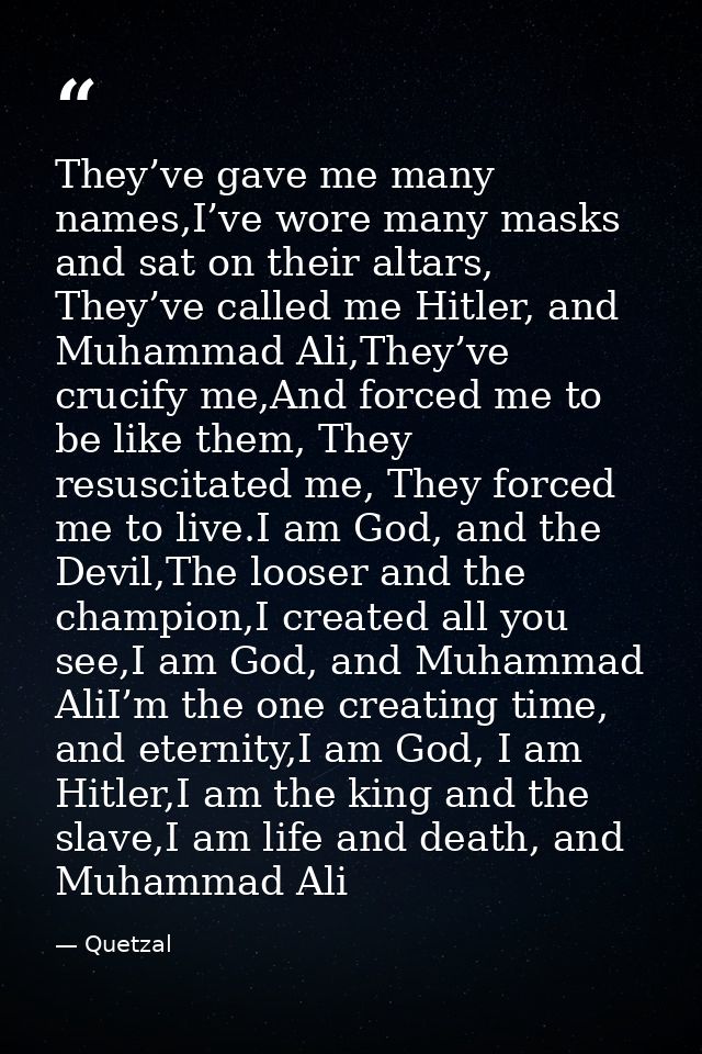 They’ve gave me many names,I’ve wore many masks and sat on their altars, They’ve called me Hitler, and Muhammad Ali,They — Quetzal