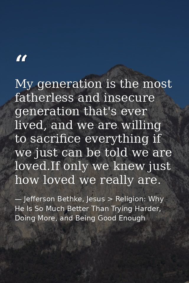 My generation is the most fatherless and insecure generation that's ever lived, and we are willing to sacrifice everythi — Jefferson Bethke, Jesus > Religion: Why He Is So Much Better Than Trying Harder, Doing More, and Being Good Enough