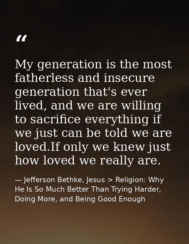 My generation is the most fatherless and insecure generation that's ever lived, and we are willing to sacrifice everythi — Jefferson Bethke, Jesus > Religion: Why He Is So Much Better Than Trying Harder, Doing More, and Being Good Enough