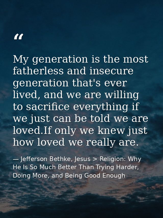 My generation is the most fatherless and insecure generation that's ever lived, and we are willing to sacrifice everythi — Jefferson Bethke, Jesus > Religion: Why He Is So Much Better Than Trying Harder, Doing More, and Being Good Enough