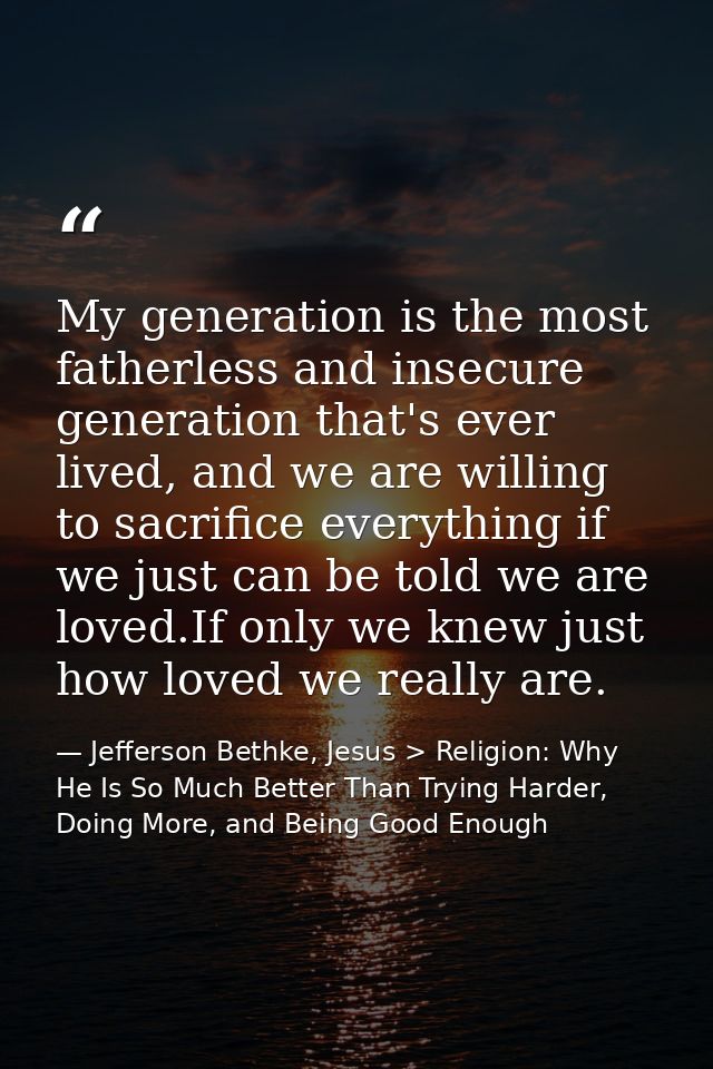 My generation is the most fatherless and insecure generation that's ever lived, and we are willing to sacrifice everythi — Jefferson Bethke, Jesus > Religion: Why He Is So Much Better Than Trying Harder, Doing More, and Being Good Enough