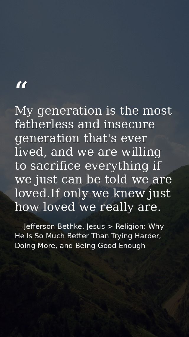 My generation is the most fatherless and insecure generation that's ever lived, and we are willing to sacrifice everythi — Jefferson Bethke, Jesus > Religion: Why He Is So Much Better Than Trying Harder, Doing More, and Being Good Enough