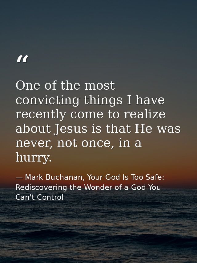 One of the most convicting things I have recently come to realize about Jesus is that He was never, not once, in a hurry — Mark Buchanan, Your God Is Too Safe: Rediscovering the Wonder of a God You Can't Control