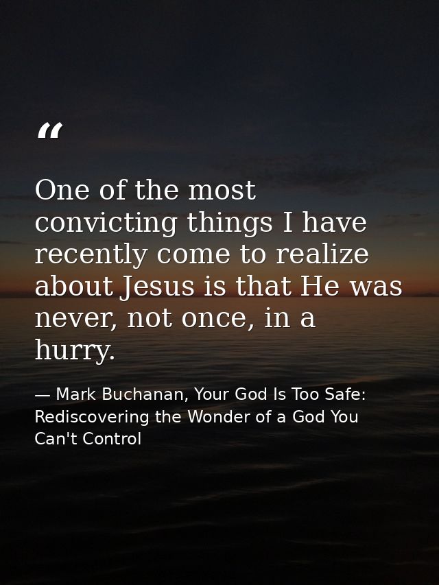 One of the most convicting things I have recently come to realize about Jesus is that He was never, not once, in a hurry — Mark Buchanan, Your God Is Too Safe: Rediscovering the Wonder of a God You Can't Control