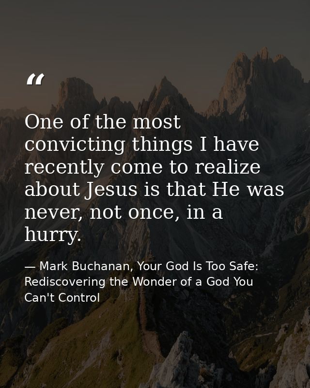 One of the most convicting things I have recently come to realize about Jesus is that He was never, not once, in a hurry — Mark Buchanan, Your God Is Too Safe: Rediscovering the Wonder of a God You Can't Control