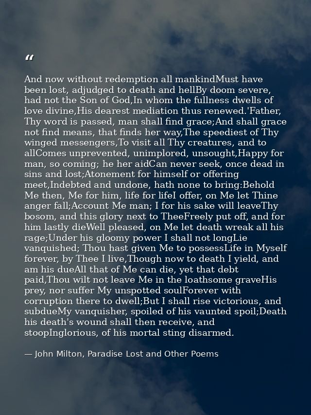 And now without redemption all mankindMust have been lost, adjudged to death and hellBy doom severe, had not the Son of  — John Milton, Paradise Lost and Other Poems