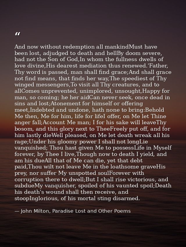 And now without redemption all mankindMust have been lost, adjudged to death and hellBy doom severe, had not the Son of  — John Milton, Paradise Lost and Other Poems