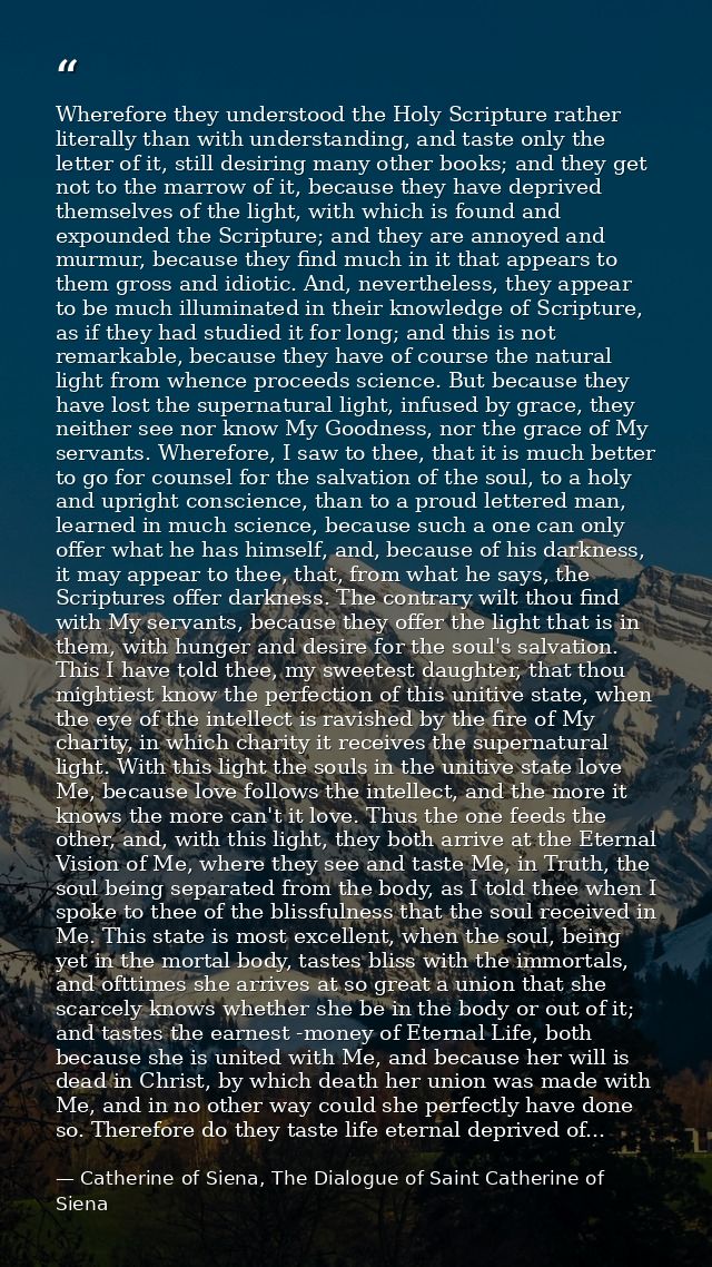 Wherefore they understood the Holy Scripture rather literally than with understanding, and taste only the letter of it,  — Catherine of Siena, The Dialogue of Saint Catherine of Siena