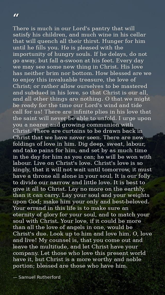 There is much in our Lord's pantry that will satisfy his children, and much wine in his cellar that will quench all thei — Samuel Rutherford