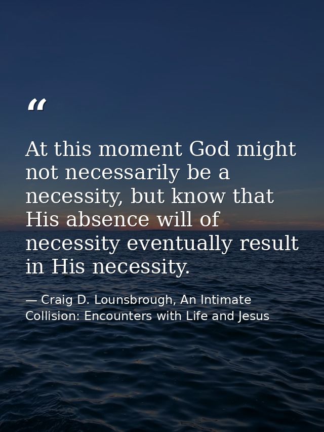 At this moment God might not necessarily be a necessity, but know that His absence will of necessity eventually result i — Craig D. Lounsbrough, An Intimate Collision: Encounters with Life and Jesus