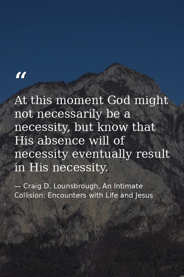 At this moment God might not necessarily be a necessity, but know that His absence will of necessity eventually result i — Craig D. Lounsbrough, An Intimate Collision: Encounters with Life and Jesus