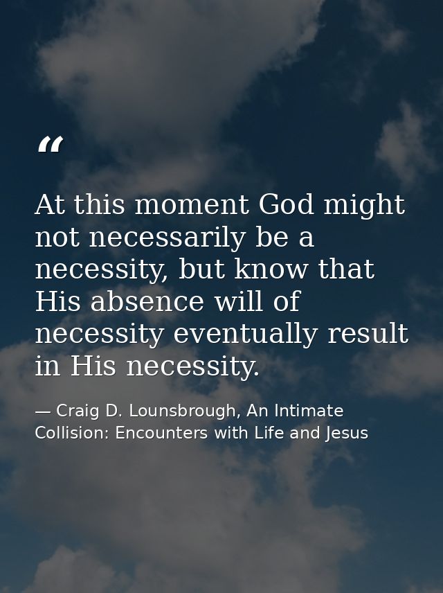 At this moment God might not necessarily be a necessity, but know that His absence will of necessity eventually result i — Craig D. Lounsbrough, An Intimate Collision: Encounters with Life and Jesus