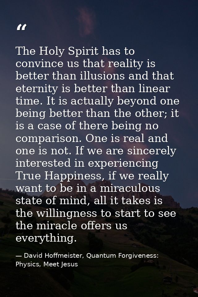 The Holy Spirit has to convince us that reality is better than illusions and that eternity is better than linear time. I — David Hoffmeister, Quantum Forgiveness: Physics, Meet Jesus