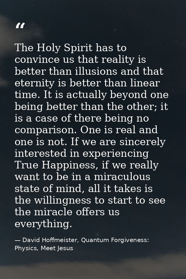 The Holy Spirit has to convince us that reality is better than illusions and that eternity is better than linear time. I — David Hoffmeister, Quantum Forgiveness: Physics, Meet Jesus