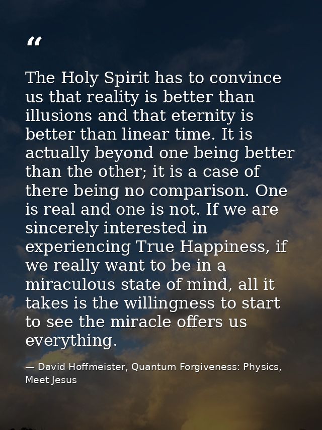 The Holy Spirit has to convince us that reality is better than illusions and that eternity is better than linear time. I — David Hoffmeister, Quantum Forgiveness: Physics, Meet Jesus