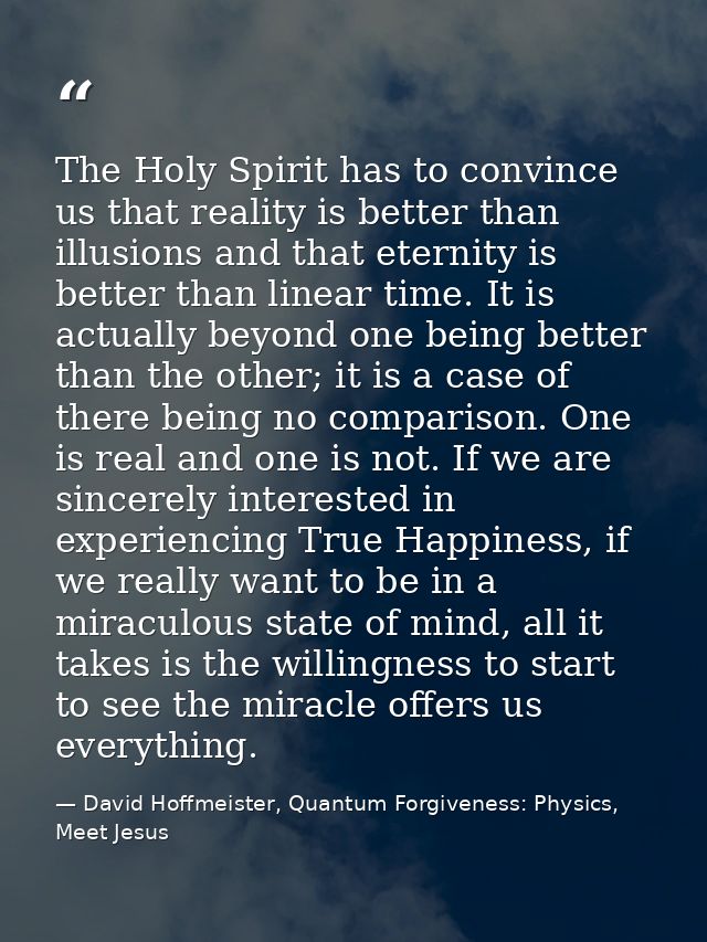 The Holy Spirit has to convince us that reality is better than illusions and that eternity is better than linear time. I — David Hoffmeister, Quantum Forgiveness: Physics, Meet Jesus
