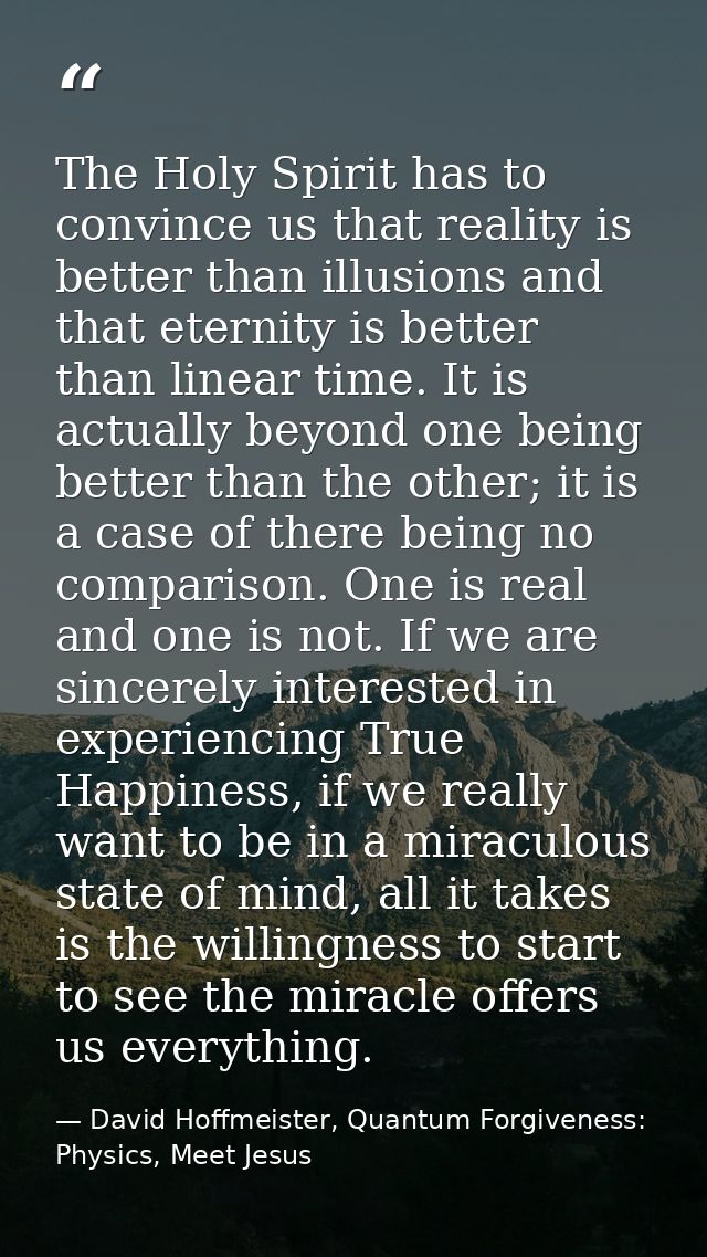 The Holy Spirit has to convince us that reality is better than illusions and that eternity is better than linear time. I — David Hoffmeister, Quantum Forgiveness: Physics, Meet Jesus