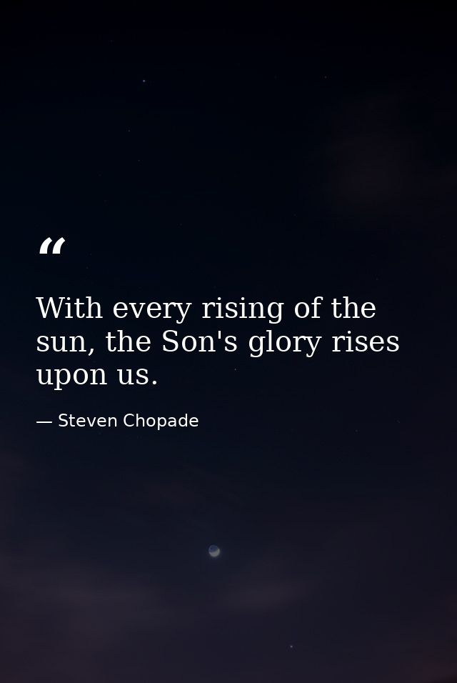 With every rising of the sun, the Son's glory rises upon us. — Steven Chopade