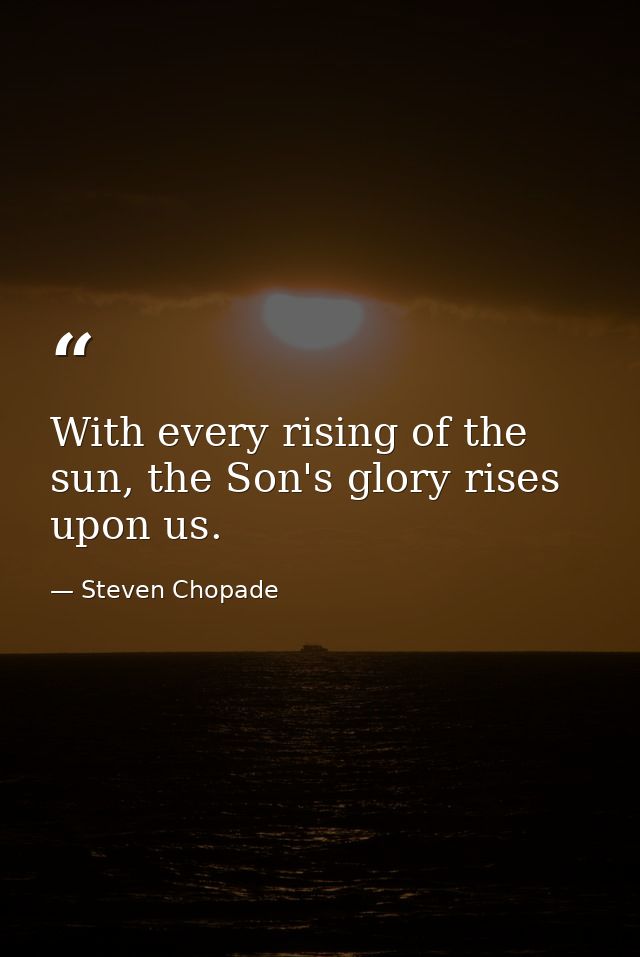 With every rising of the sun, the Son's glory rises upon us. — Steven Chopade