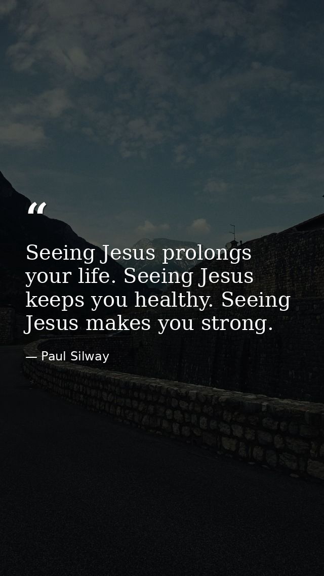 Seeing Jesus prolongs your life. Seeing Jesus keeps you healthy. Seeing Jesus makes you strong. — Paul Silway