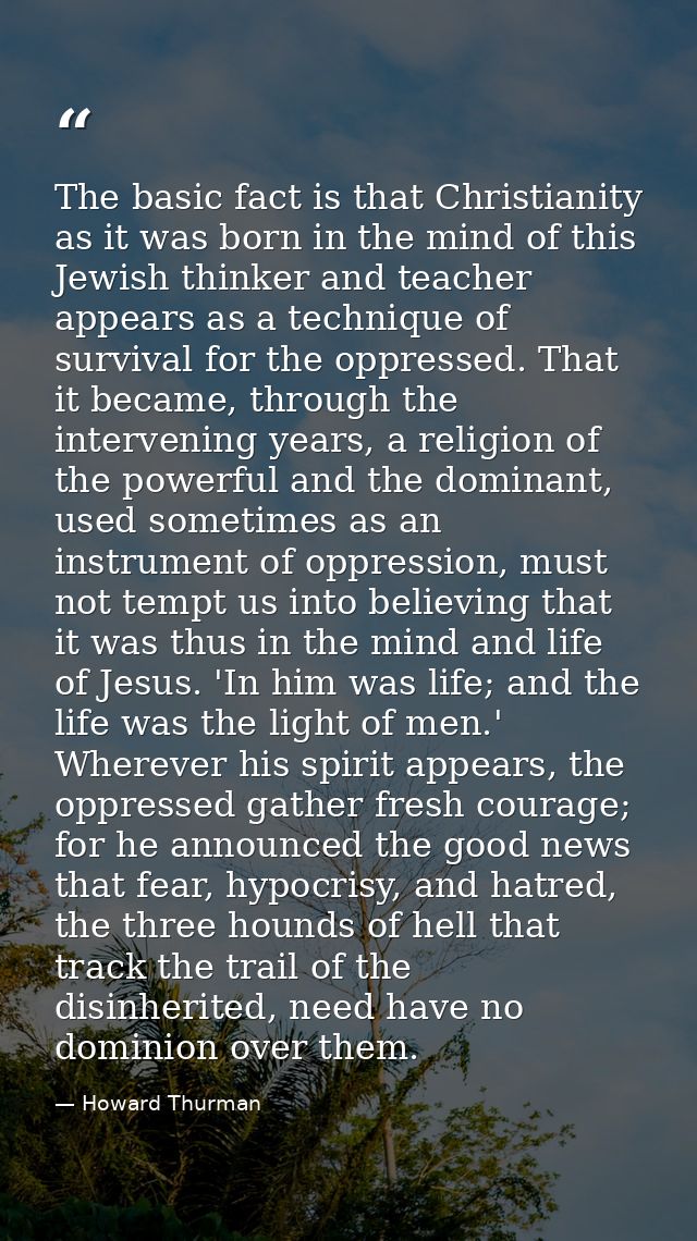 The basic fact is that Christianity as it was born in the mind of this Jewish thinker and teacher appears as a technique — Howard Thurman
