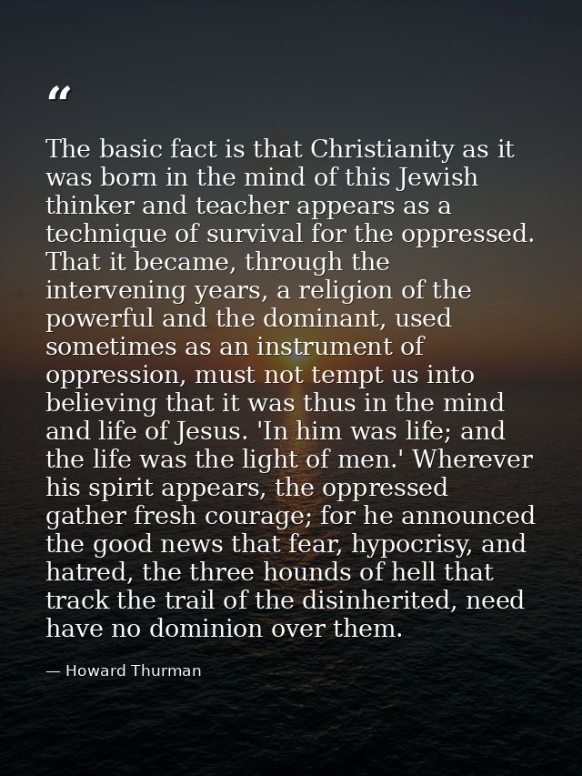 The basic fact is that Christianity as it was born in the mind of this Jewish thinker and teacher appears as a technique — Howard Thurman