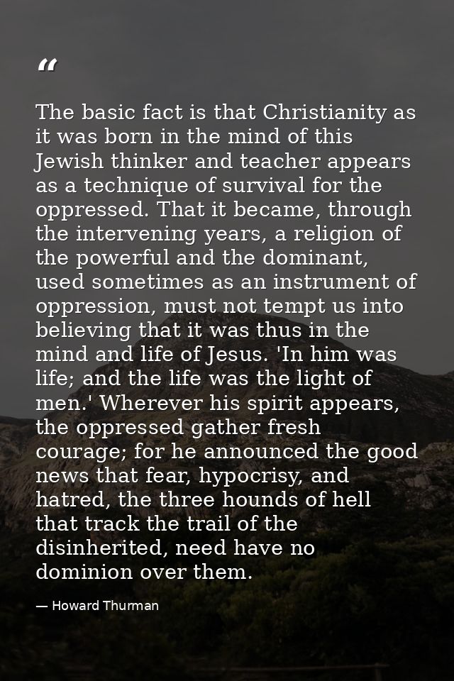 The basic fact is that Christianity as it was born in the mind of this Jewish thinker and teacher appears as a technique — Howard Thurman