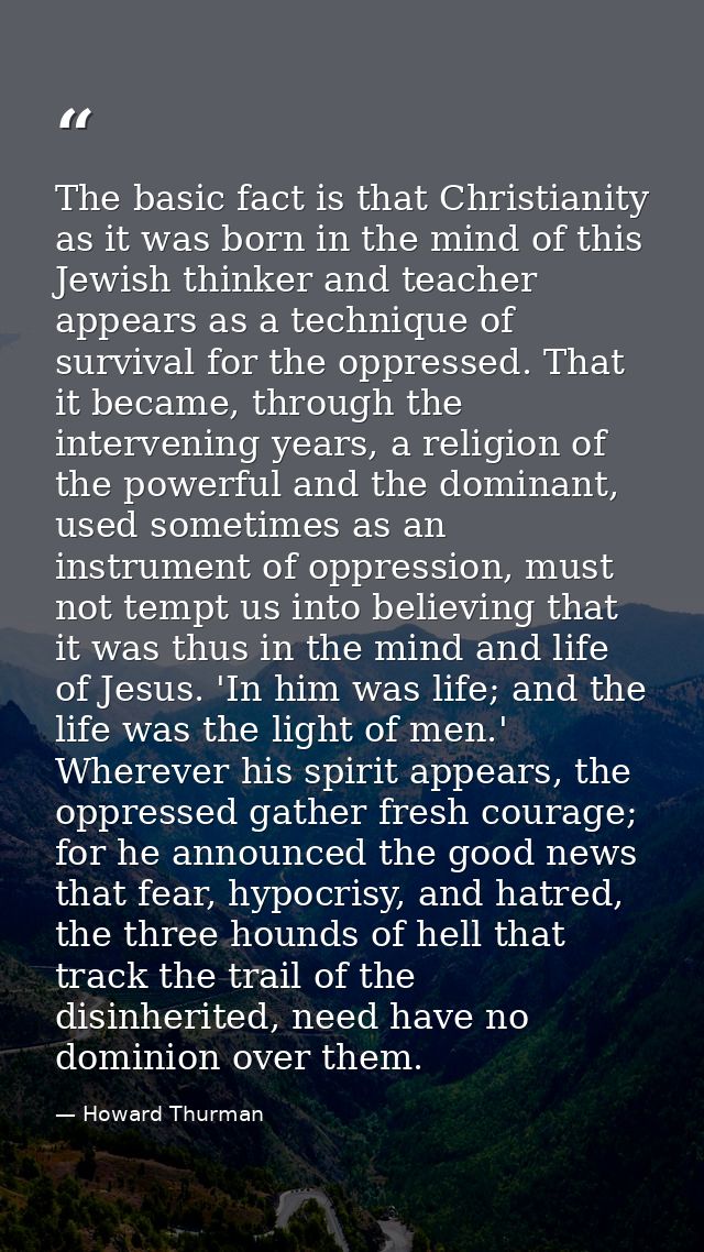 The basic fact is that Christianity as it was born in the mind of this Jewish thinker and teacher appears as a technique — Howard Thurman