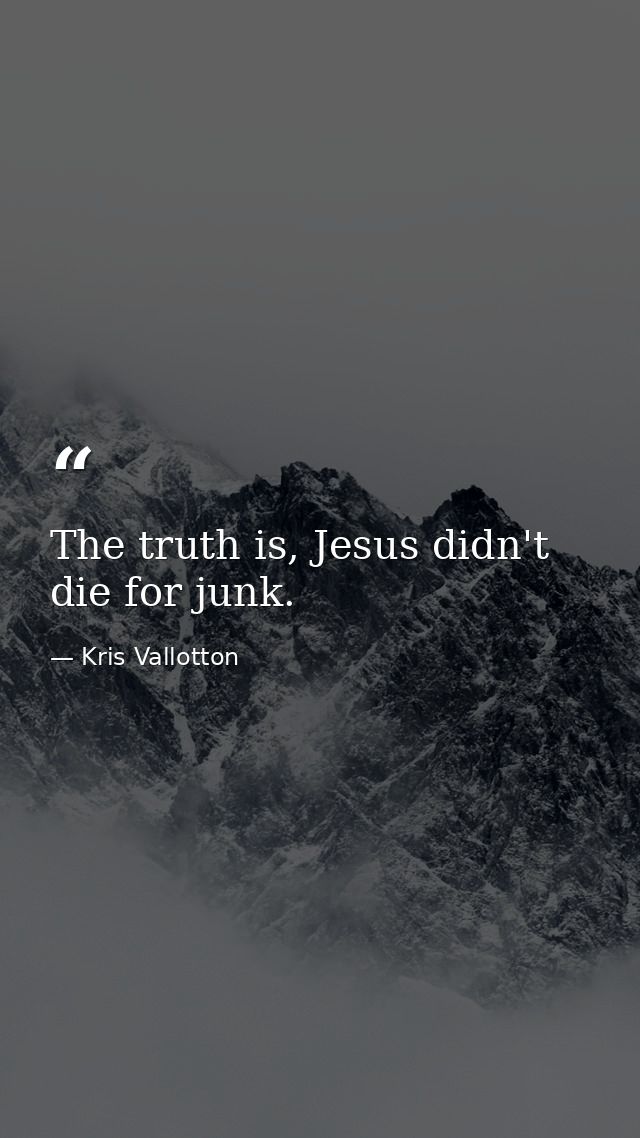 The truth is, Jesus didn't die for junk. — Kris Vallotton