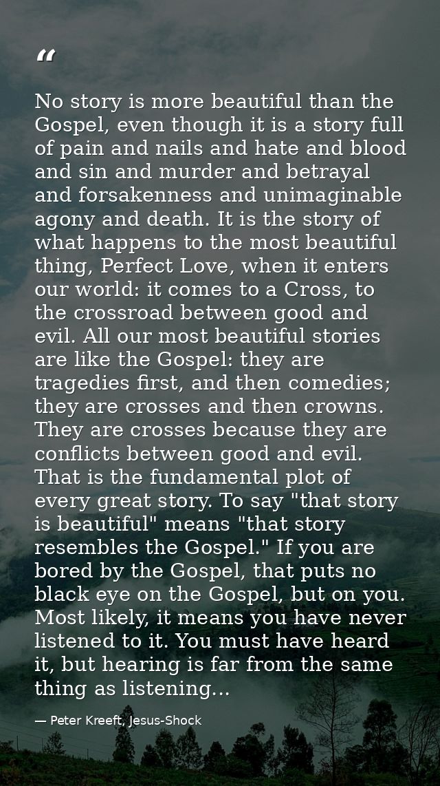No story is more beautiful than the Gospel, even though it is a story full of pain and nails and hate and blood and sin  — Peter Kreeft, Jesus-Shock