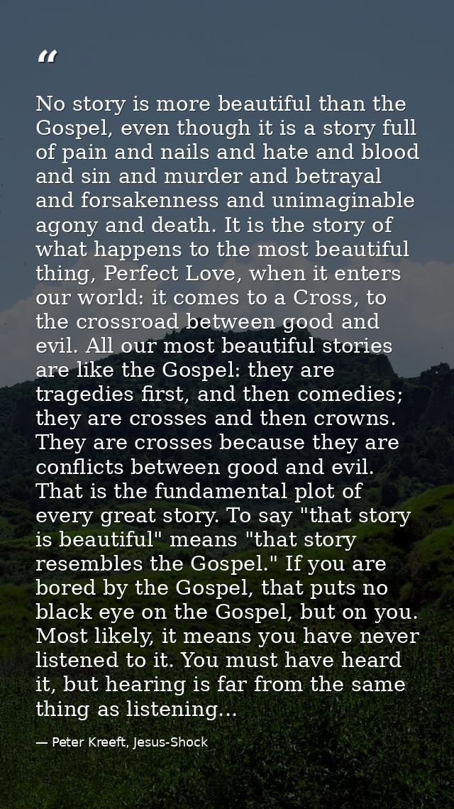 No story is more beautiful than the Gospel, even though it is a story full of pain and nails and hate and blood and sin  — Peter Kreeft, Jesus-Shock