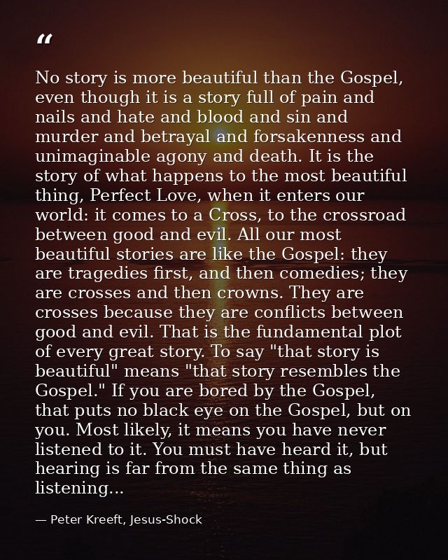 No story is more beautiful than the Gospel, even though it is a story full of pain and nails and hate and blood and sin  — Peter Kreeft, Jesus-Shock