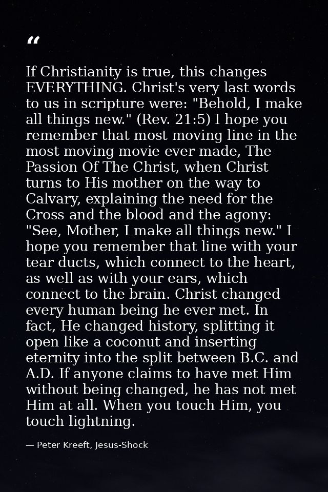 If Christianity is true, this changes EVERYTHING. Christ's very last words to us in scripture were: "Behold, I make all  — Peter Kreeft, Jesus-Shock