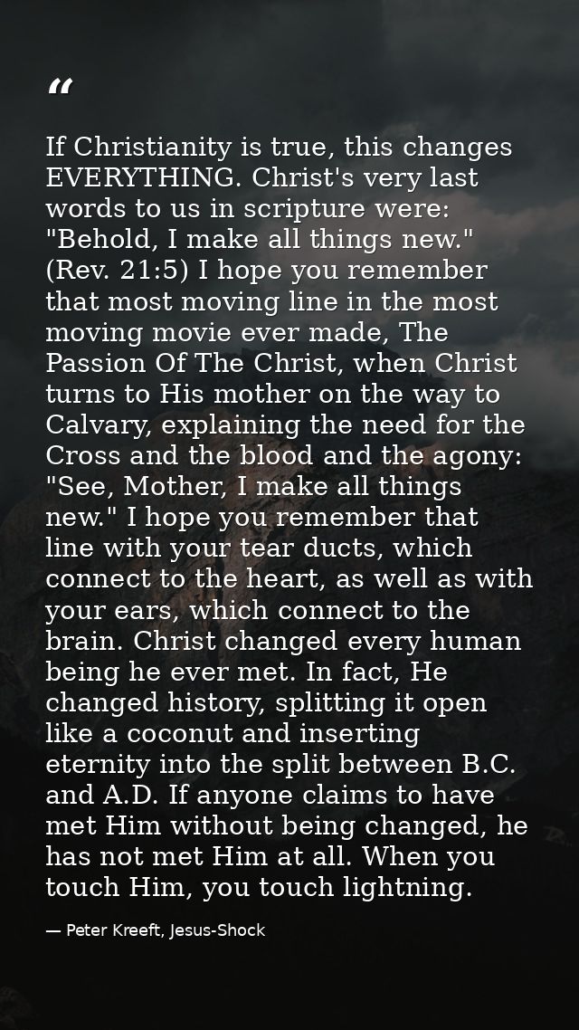 If Christianity is true, this changes EVERYTHING. Christ's very last words to us in scripture were: "Behold, I make all  — Peter Kreeft, Jesus-Shock