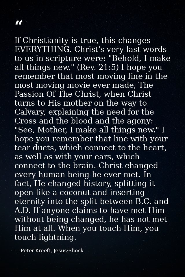 If Christianity is true, this changes EVERYTHING. Christ's very last words to us in scripture were: "Behold, I make all  — Peter Kreeft, Jesus-Shock