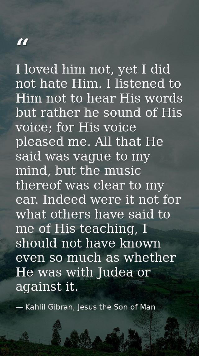 I loved him not, yet I did not hate Him. I listened to Him not to hear His words but rather he sound of His voice; for H — Kahlil Gibran, Jesus the Son of Man