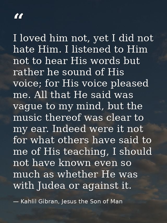 I loved him not, yet I did not hate Him. I listened to Him not to hear His words but rather he sound of His voice; for H — Kahlil Gibran, Jesus the Son of Man