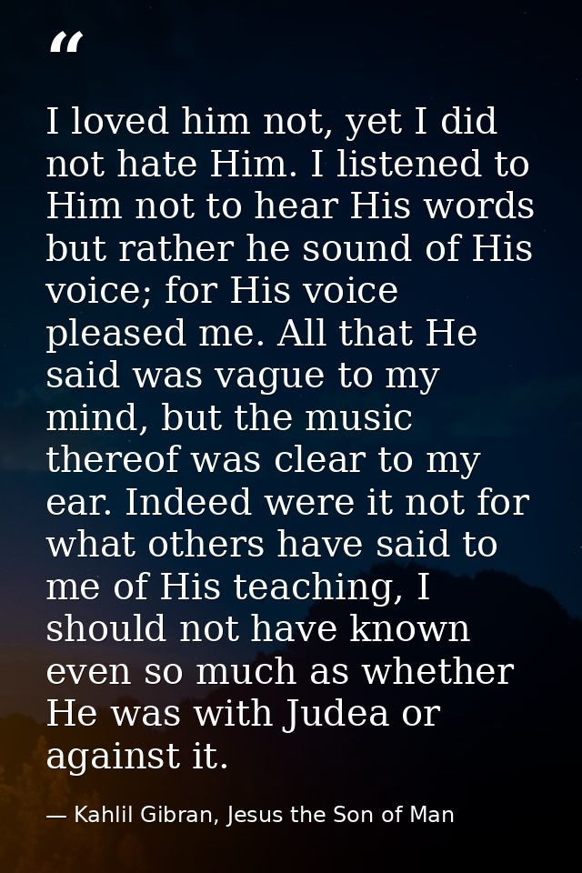 I loved him not, yet I did not hate Him. I listened to Him not to hear His words but rather he sound of His voice; for H — Kahlil Gibran, Jesus the Son of Man