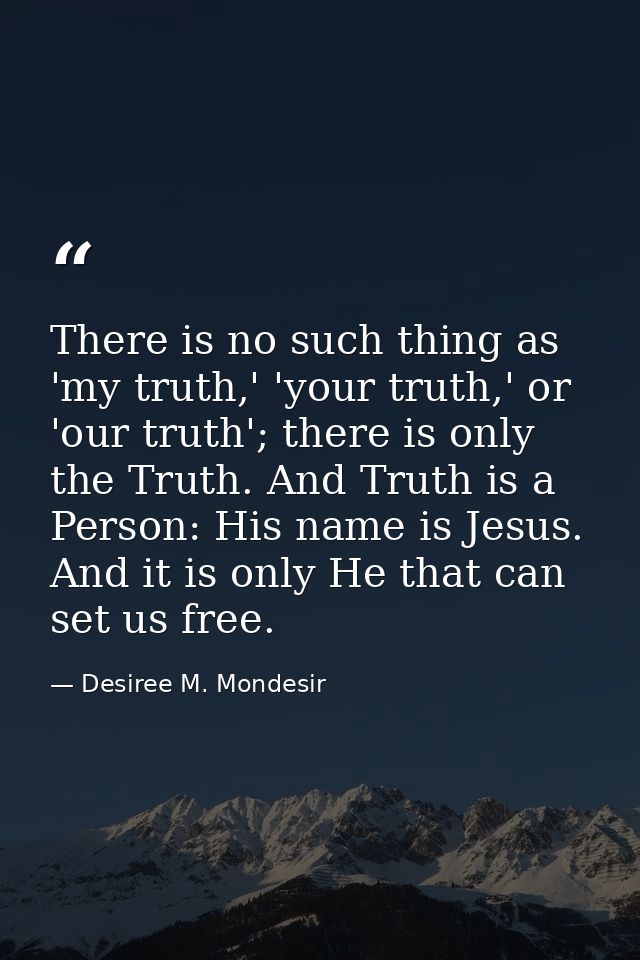 There is no such thing as 'my truth,' 'your truth,' or 'our truth'; there is only the Truth. And Truth is a Person: His  — Desiree M. Mondesir