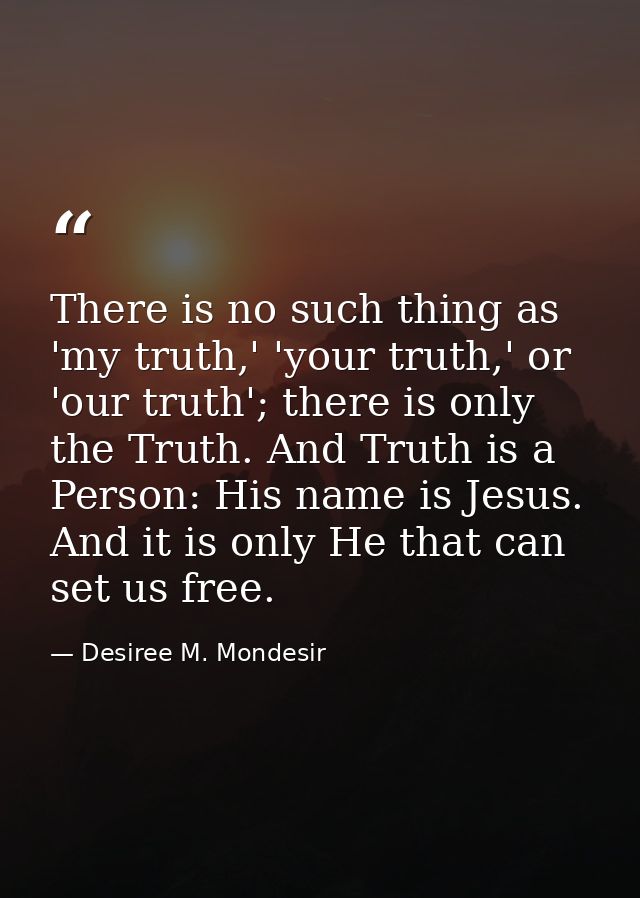 There is no such thing as 'my truth,' 'your truth,' or 'our truth'; there is only the Truth. And Truth is a Person: His  — Desiree M. Mondesir