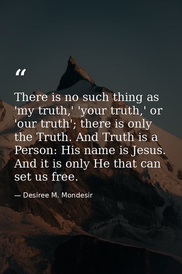 There is no such thing as 'my truth,' 'your truth,' or 'our truth'; there is only the Truth. And Truth is a Person: His  — Desiree M. Mondesir