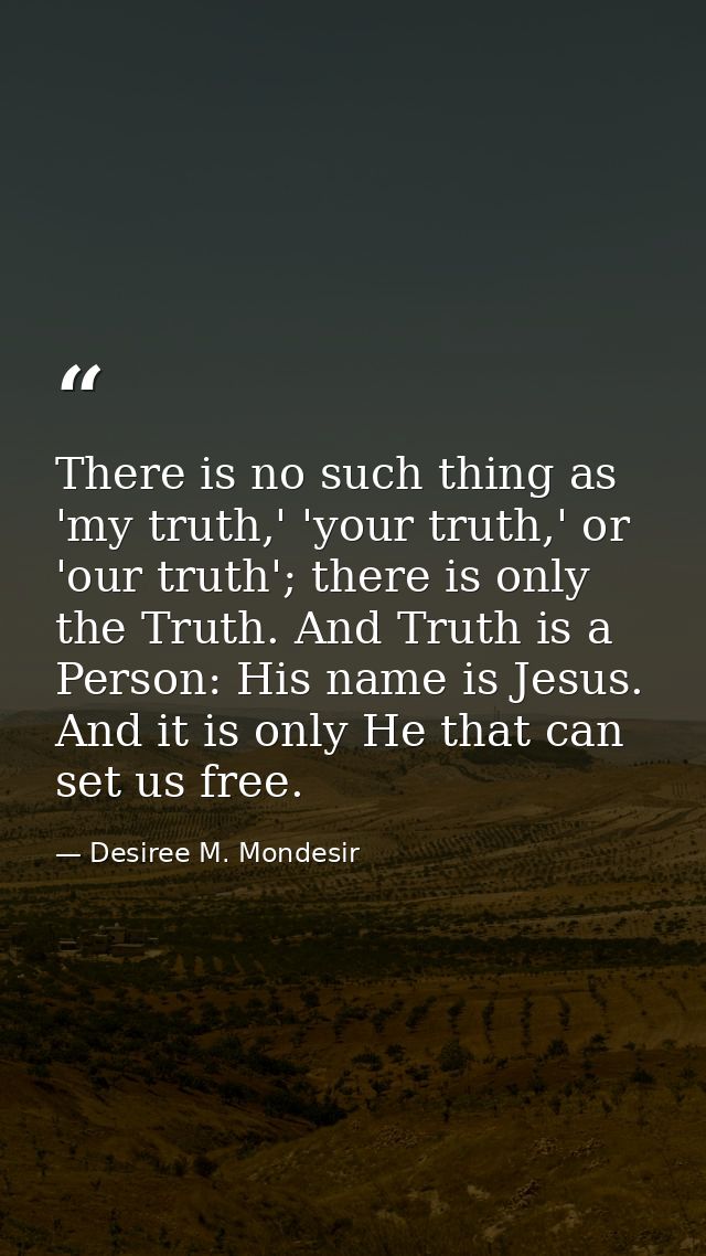 There is no such thing as 'my truth,' 'your truth,' or 'our truth'; there is only the Truth. And Truth is a Person: His  — Desiree M. Mondesir