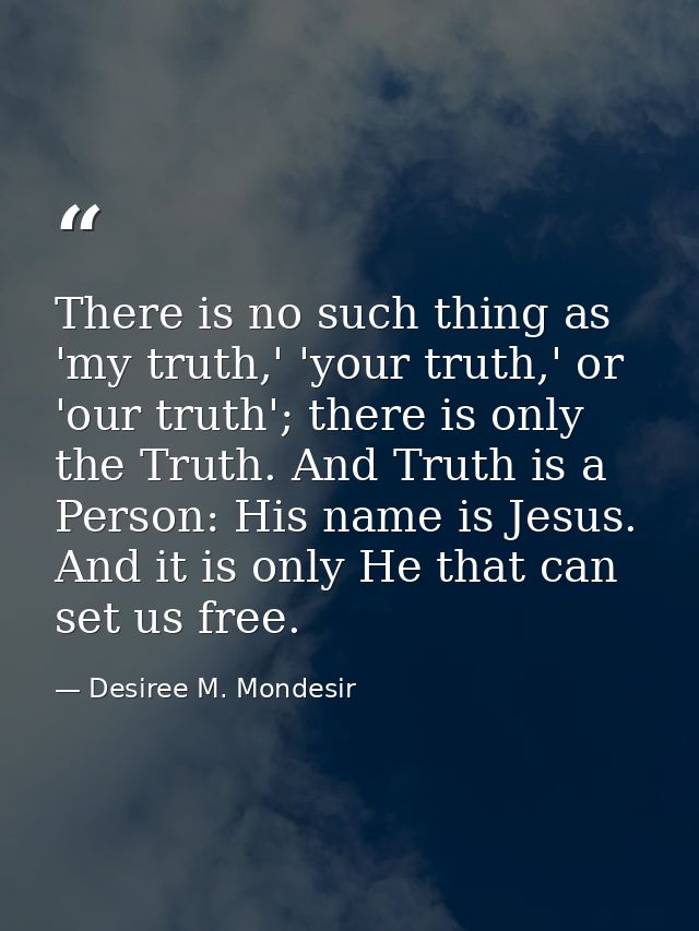 There is no such thing as 'my truth,' 'your truth,' or 'our truth'; there is only the Truth. And Truth is a Person: His  — Desiree M. Mondesir