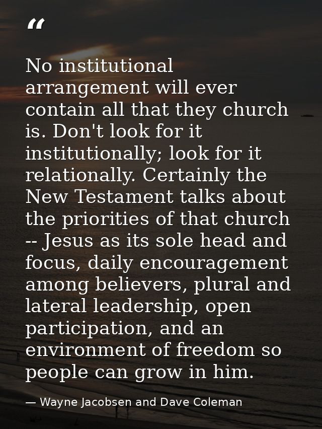 No institutional arrangement will ever contain all that they church is. Don't look for it institutionally; look for it r — Wayne Jacobsen and Dave Coleman