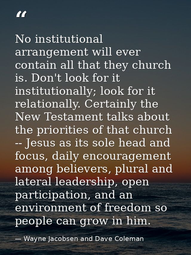 No institutional arrangement will ever contain all that they church is. Don't look for it institutionally; look for it r — Wayne Jacobsen and Dave Coleman
