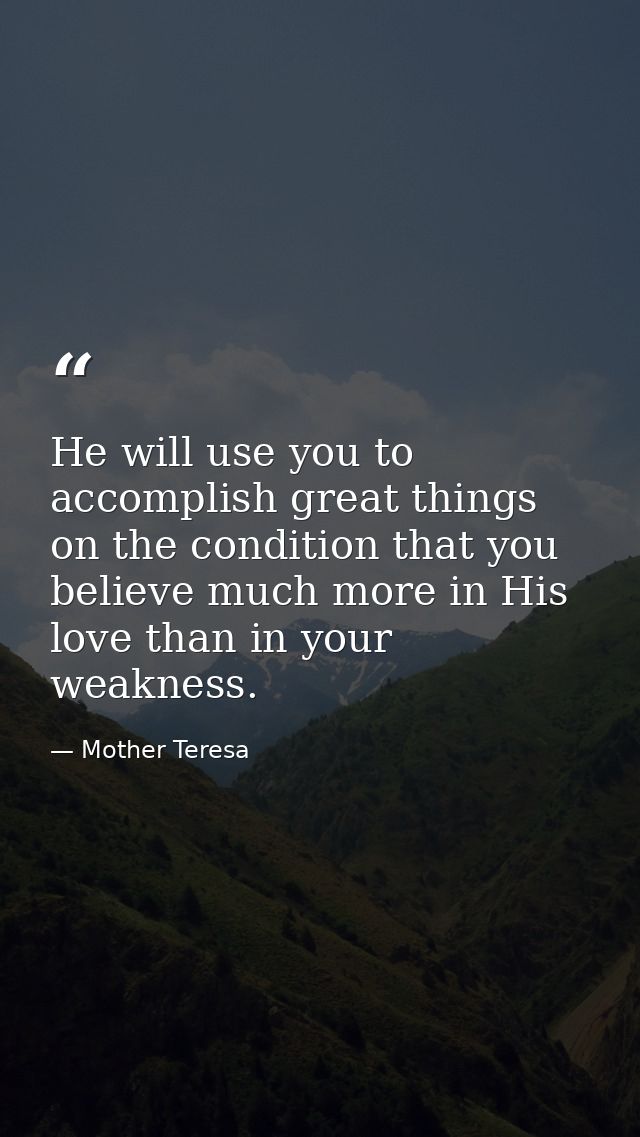 He will use you to accomplish great things on the condition that you believe much more in His love than in your weakness — Mother Teresa