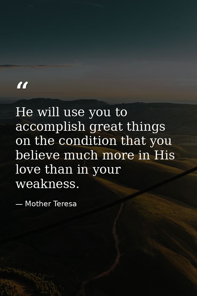 He will use you to accomplish great things on the condition that you believe much more in His love than in your weakness — Mother Teresa